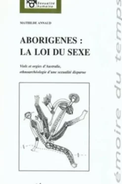 Aborigenes, la loi du sexe : viols et orgies d'australie, ethnoarcheologie d'une sexualite disparue, Mathilde Annaud