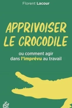 Apprivoiser le crocodile. Ou comment agir avec l'imprévu au travail, Florent Lacour