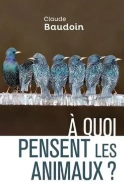 A quoi pensent les animaux ? Comportements, cognition, émotions, Claude Baudoin