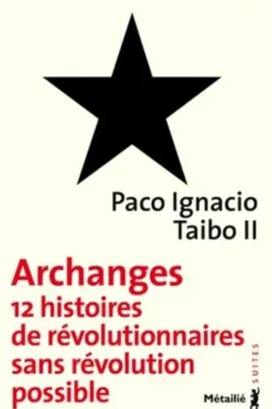 Archanges. Douze histoires de révolutionnaires sans révolution possible, Paco Ignacio Taibo II