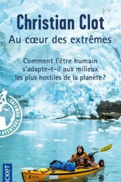 Au coeur des extrêmes. Braver les quatre milieux les plus hostiles de la planète pour éprouver les capacités humaines d'adaptation, Christian Clot
