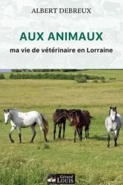 Aux animaux. Ma vie de vétérinaire en Lorraine, Albert Debreux