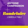 Baudelaire. L'irréductible, Antoine Campagnon