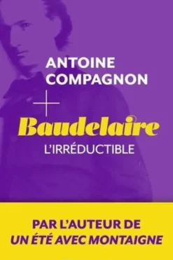 Baudelaire. L'irréductible, Antoine Campagnon