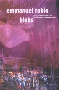 Blobs. Rêves et cauchemars de l'architecture à l'heure de l'informatique, Emmanuel Rubio