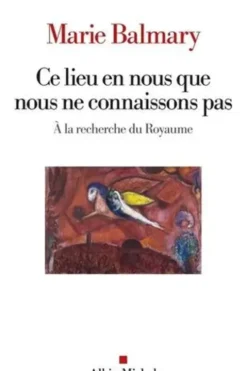 Ce lieu en nous que nous ne connaissons pas. A la recherche du Royaume, Marie Balmary