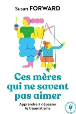 Ces mères qui ne savent pas aimer. Apprendre à dépasser le traumatisme, Susan Forward