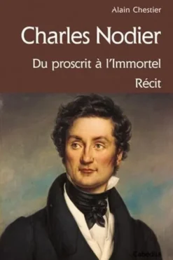 Charles Nodier. Du proscrit à l'immortel, Alain Chestier