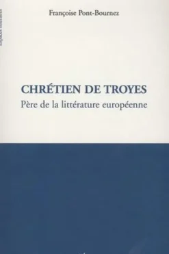 Chrétien de Troyes. Père de la littérature européenne, Françoise Pont-Bournez