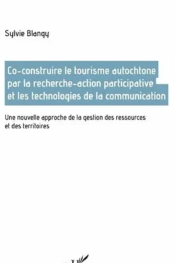 Co-construire le tourisme autochtone par la recherche-action participative et les technologies de la communication. Une nouvelle approche de la gestion des ressources et des territoires, Sylvie Blangy