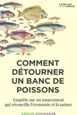 Comment détourner un banc de poissons. Enquête sur un mouvement qui réconcilie l'économie et la nature, Louise Browaeys