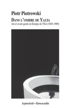 Dans l'ombre de Yalta. Art et avant-garde en Europe de l'Est (1945-1989), Piotr Piotrowski