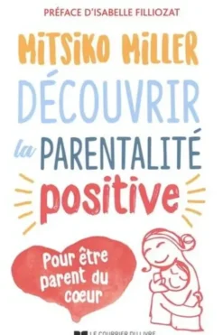 Découvrir la parentalité positive. Pour être parent du coeur, Mitsiko Miller