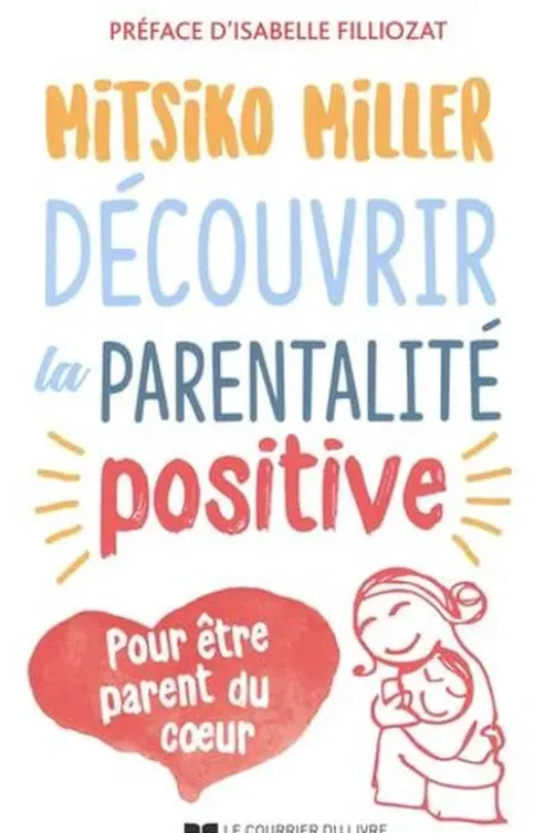 Découvrir la parentalité positive. Pour être parent du coeur, Mitsiko Miller