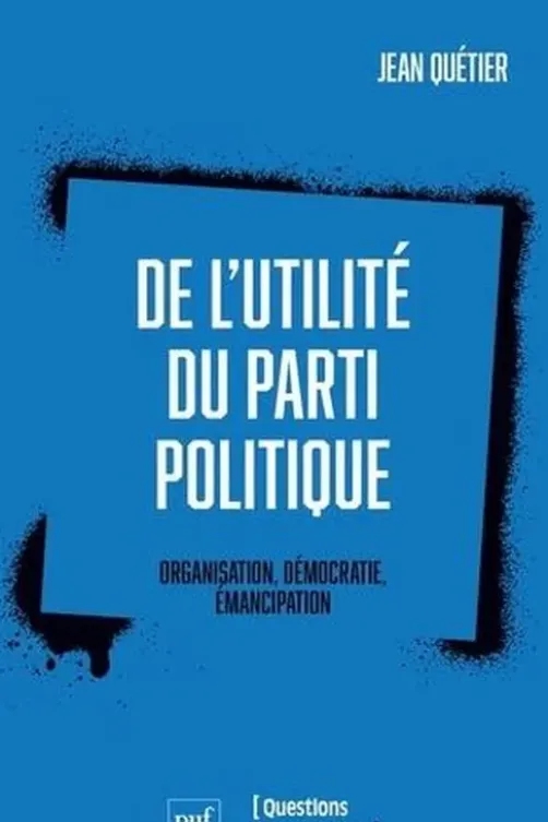 De l'utilité du parti politique. Organisation, démocratie, émancipation, Jean Quétier