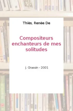 Des compositeurs, enchanteurs de mes solitudes, Renée De Thiès