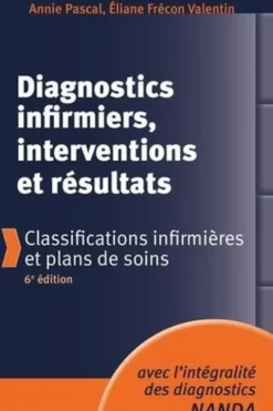 Diagnostics infirmiers, interventions et résultats. Classifications infirmières et plans de soins, 6e édition, Annie Pascal