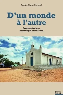 D'un monde à l'autre. Fragments d'une cosmologie brésilienne, Agnès Clerc-Renaud