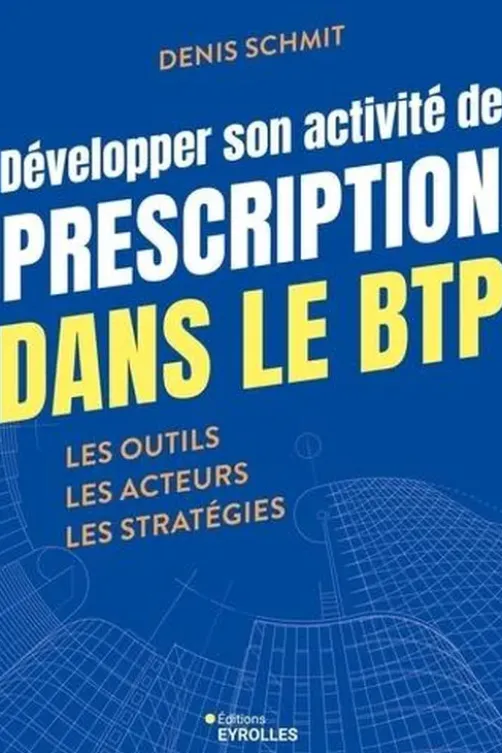 Développer son activité de prescription dans le BTP. Les outils, les acteurs, les stratégies, Denis Schmit