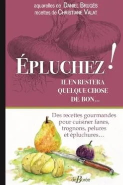 Epluchez ! Il en restera quelque chose de bon... Des recettes gourmandes pour cuisiner fanes, trognons, pelures et épluchures, Daniel Brugès