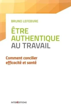 Etre authentique au travail. Comment concilier efficacité et santé, Bruno Lefebvre