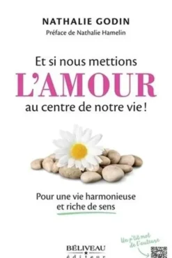 Et si nous mettions l'amour au centre de notre vie ! Pour une vie harmonieuse et riche de sens. Pour une vie harmonieuse et riche de sens, Nathalie Godin