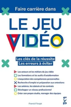 Faire carrière dans le jeu vidéo. Les clés de la réussite - Les erreurs à éviter, Franck Fitrzyk