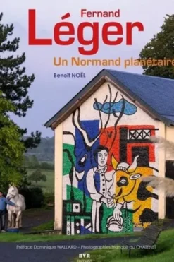 Fernand Léger. Un Normand planétaire, Edition revue et augmentée, Benoît Noël