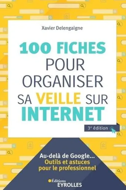100 fiches pour organiser sa veille sur Internet. 3e édition, Xavier Delengaigne