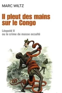 Il pleut des mains sur le Congo. Léopold II ou le crime de masse occulté, Marc Wiltz