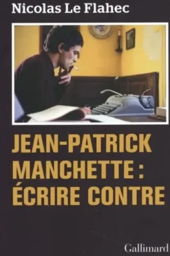 Jean-Patrick Manchette : Ecrire contre, Nicolas Le Flahec