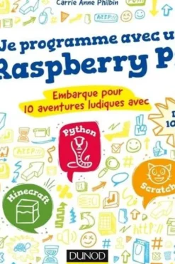 Je programme avec un Raspberry Pi. Embarque pour 10 aventures ludiques avec Minecraft, Python et Scratch, Carrie Anne Philbin