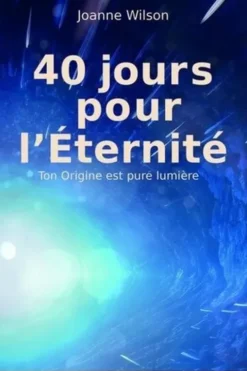 40 jours pour l'Eternité. Ton origine est pure lumière, Joanne Wilson