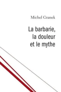 La barbarie, la douleur et le mythe. Du pouvoir antitraumatique de la culture, Michel Granek