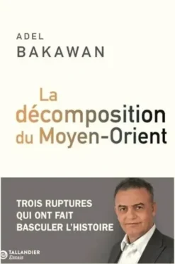 La décomposition du Moyen-Orient. Trois ruptures qui ont fait basculer l'Histoire, Adel Bakawan