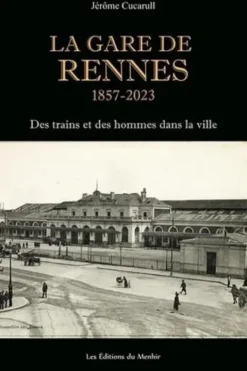 La Gare de Rennes, 1857-2023. Des trains et des hommes dans la ville, Jérôme Cucarull