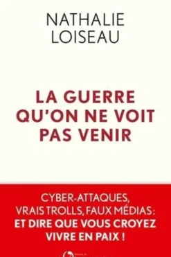 La guerre qu'on ne voit pas venir. Cyber-attaques, vrais trolls, faux médias : et dire que vous croyez vivre en paix !, Nathalie Loiseau