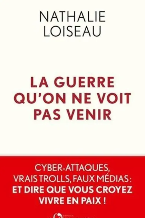 La guerre qu'on ne voit pas venir. Cyber-attaques, vrais trolls, faux médias : et dire que vous croyez vivre en paix !, Nathalie Loiseau