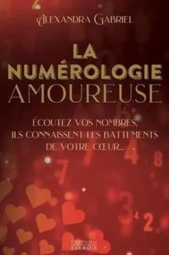 La numérologie amoureuse. Ecoutez vos nombres, ils connaissent les battements de votre coeur..., Alexandra Gabriel