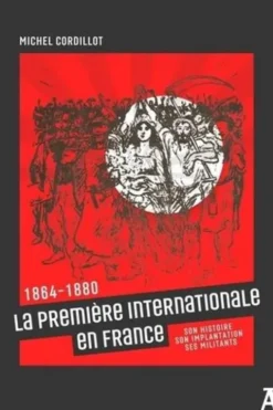 La première Internationale en France. 1864-1880. Son histoire, son implantation, ses militants, Michel Cordillot
