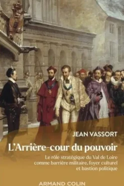 L'arrière-cour du pouvoir. Le rôle stratégique du Val de Loire comme barrière militaire, foyer culturel et bastion politique, Jean Vassort