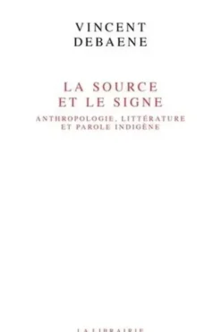 La source et le signe. Anthropologie, littérature et parole indigène, Vincent Debaene
