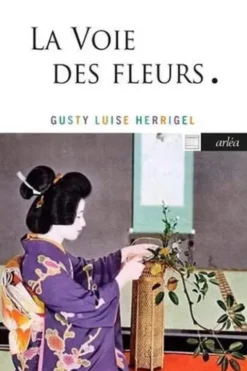 La voie des fleurs. Le zen dans l'art japonais des compositions florales, 2e édition revue et corrigée, Gusty Luise Herrigel