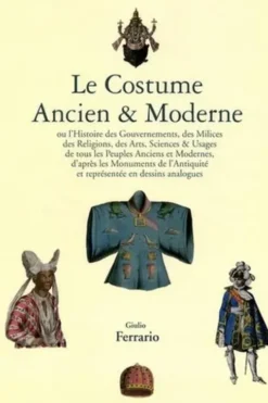 Le Costume Ancien & Moderne. Ou l'Histoire du Gouvernement, de la Milice, de la Religion, des Arts, Sciences & Usages de tous les peuples Anciens et Modernes, d'après les Monuments de l'Antiquité et représentée en dessins analogues, Giulio Ferrario