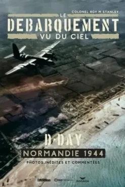 Le débarquement vu du ciel. D-Day. Normandie 1944. Photos inédites et commentées, Roy M Stanley