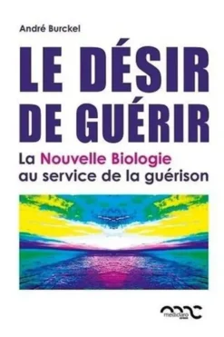 Le désir de guérir. La Nouvelle Biologie au service de la guérison, André Burckel