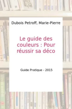 Le guide des couleurs pour réussir sa déco, Marie-Pierre Dubois Petroff