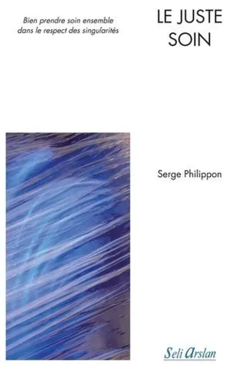 Le juste soin. Bien prendre soin ensemble dans le respect des singularités, Serge Phillippon
