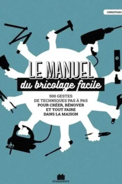 Le manuel du bricolage facile ! 500 gestes de techniques pas à pas pour créer, rénover et tout faire dans la maison, Christian Pessey