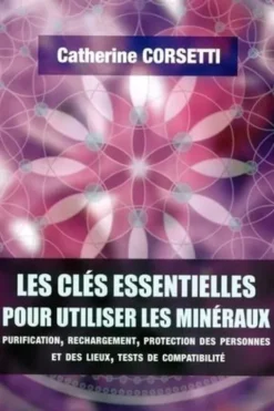 Les clés essentielles pour utiliser les minéraux. Purification, rechargement, protection des personnes et des lieux, test de compatibilité, Catherine Corsetti